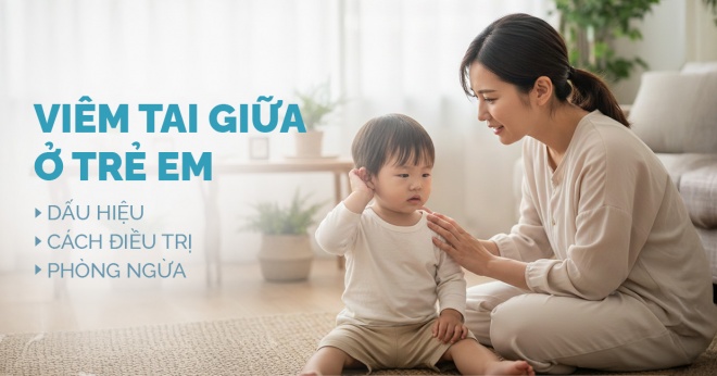 VIÊM TAI GIỮA Ở TRẺ EM: DẤU HIỆU NHẬN BIẾT, CÁCH ĐIỀU TRỊ VÀ PHÒNG NGỪA HIỆU QUẢ